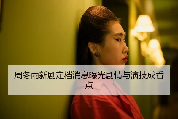 周冬雨新剧定档消息曝光剧情与演技成看点